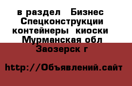  в раздел : Бизнес » Спецконструкции, контейнеры, киоски . Мурманская обл.,Заозерск г.